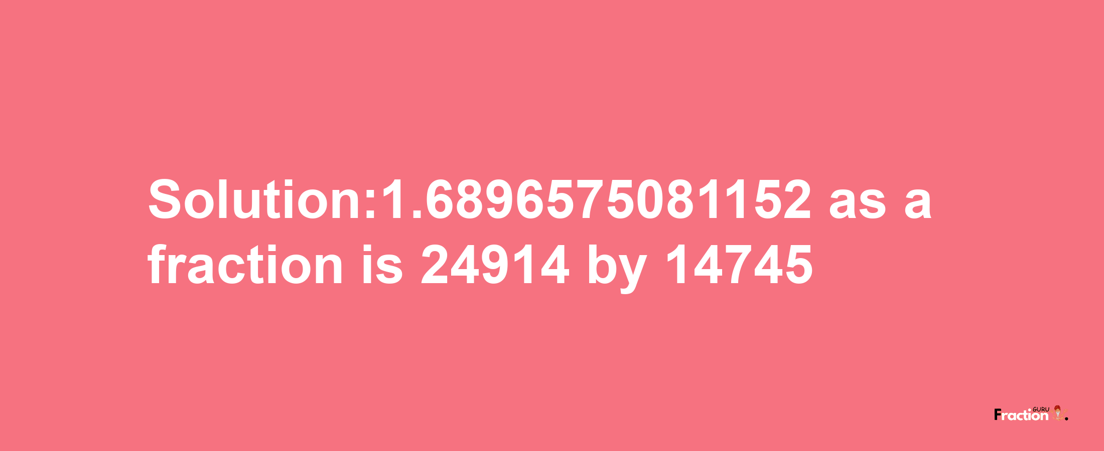 Solution:1.6896575081152 as a fraction is 24914/14745