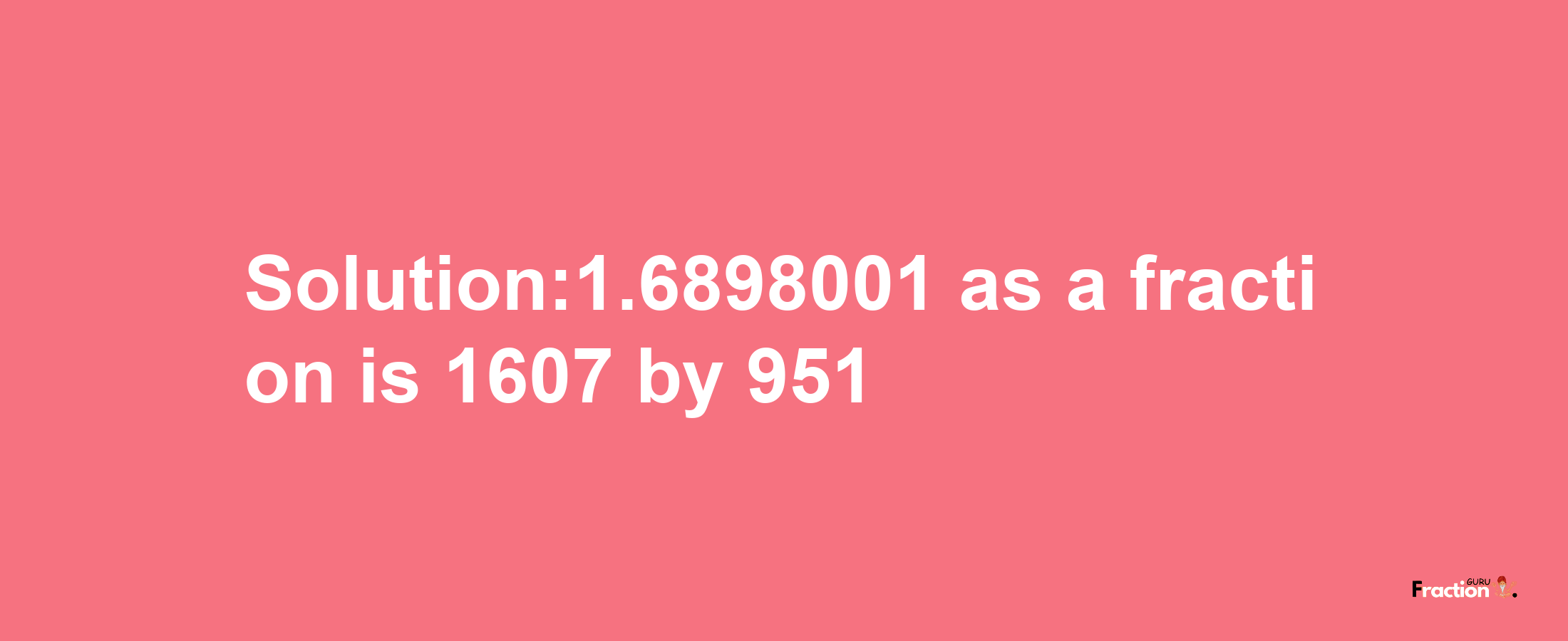 Solution:1.6898001 as a fraction is 1607/951