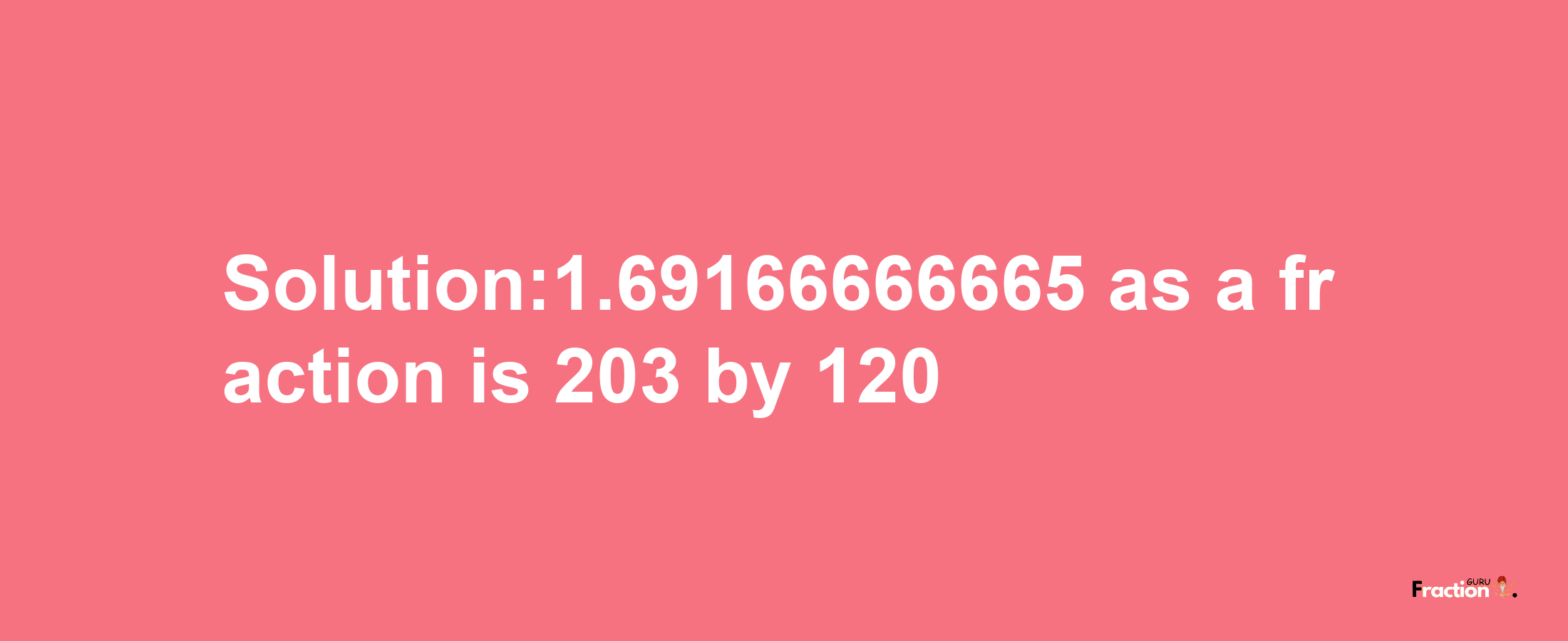 Solution:1.69166666665 as a fraction is 203/120