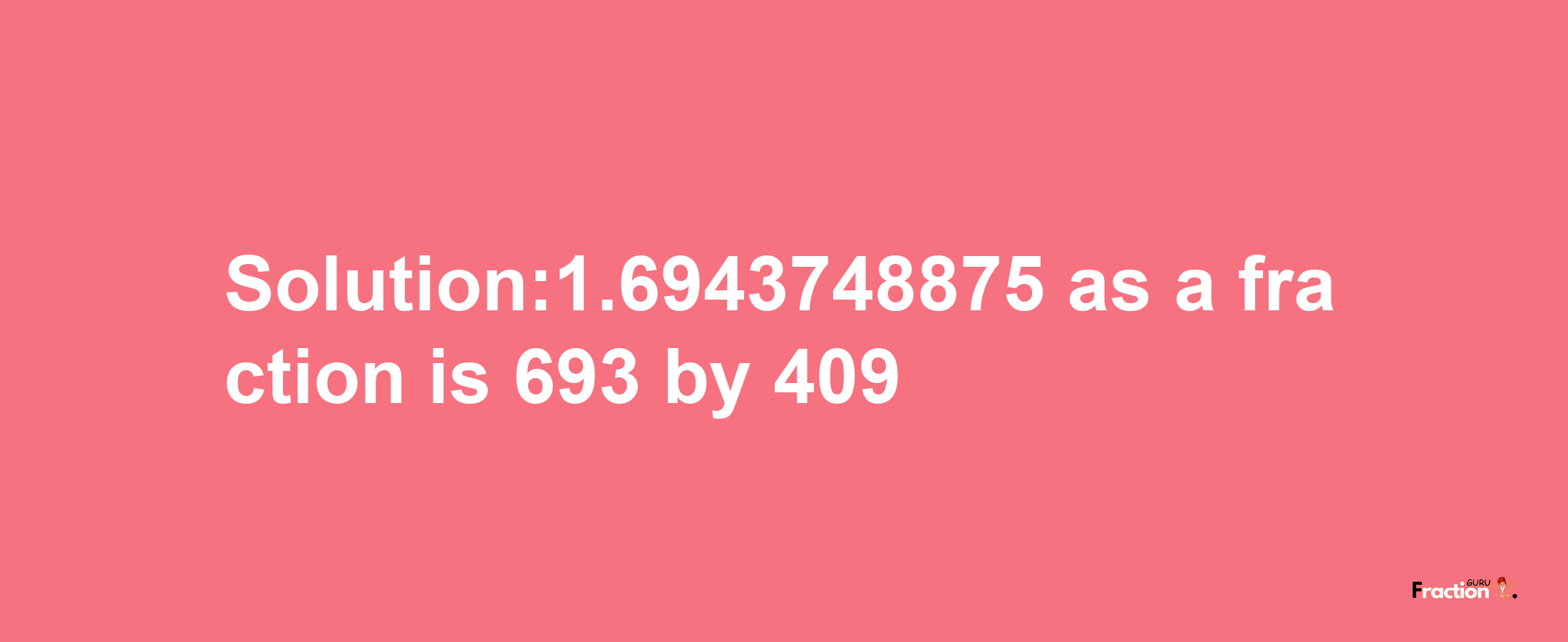 Solution:1.6943748875 as a fraction is 693/409