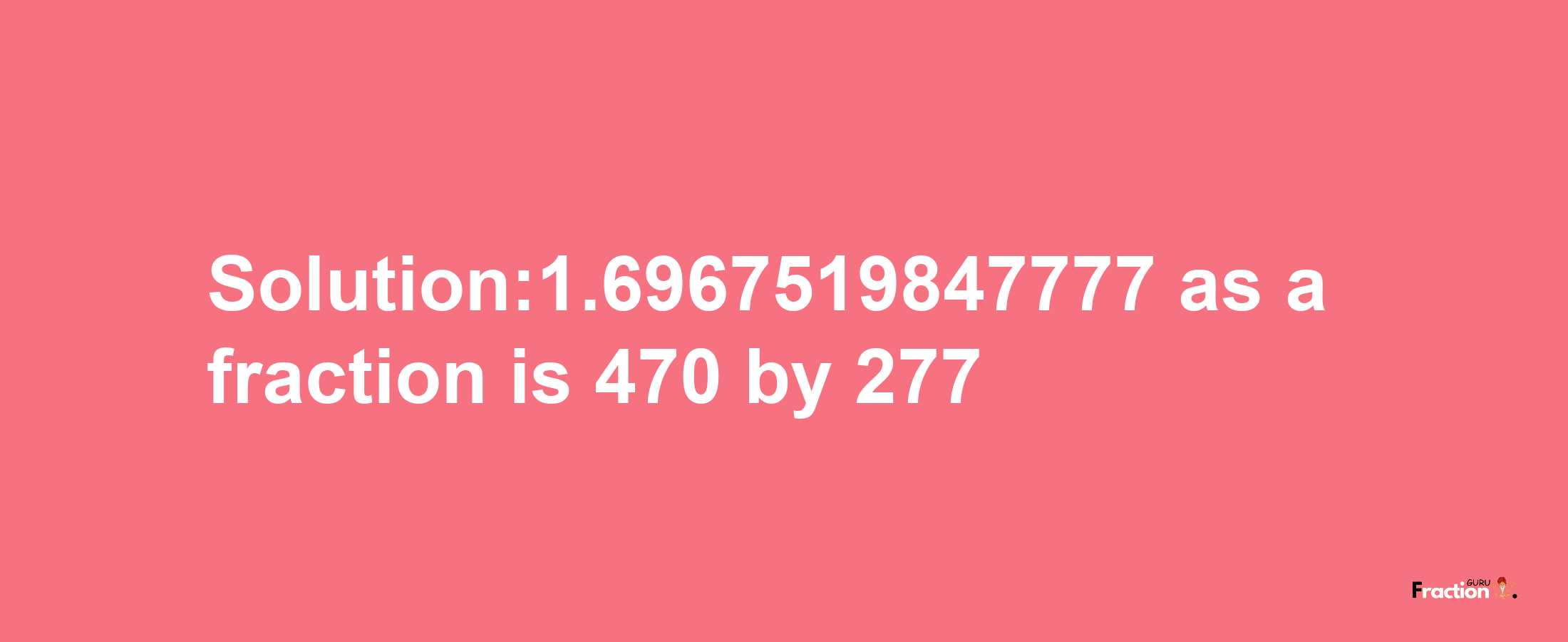 Solution:1.6967519847777 as a fraction is 470/277