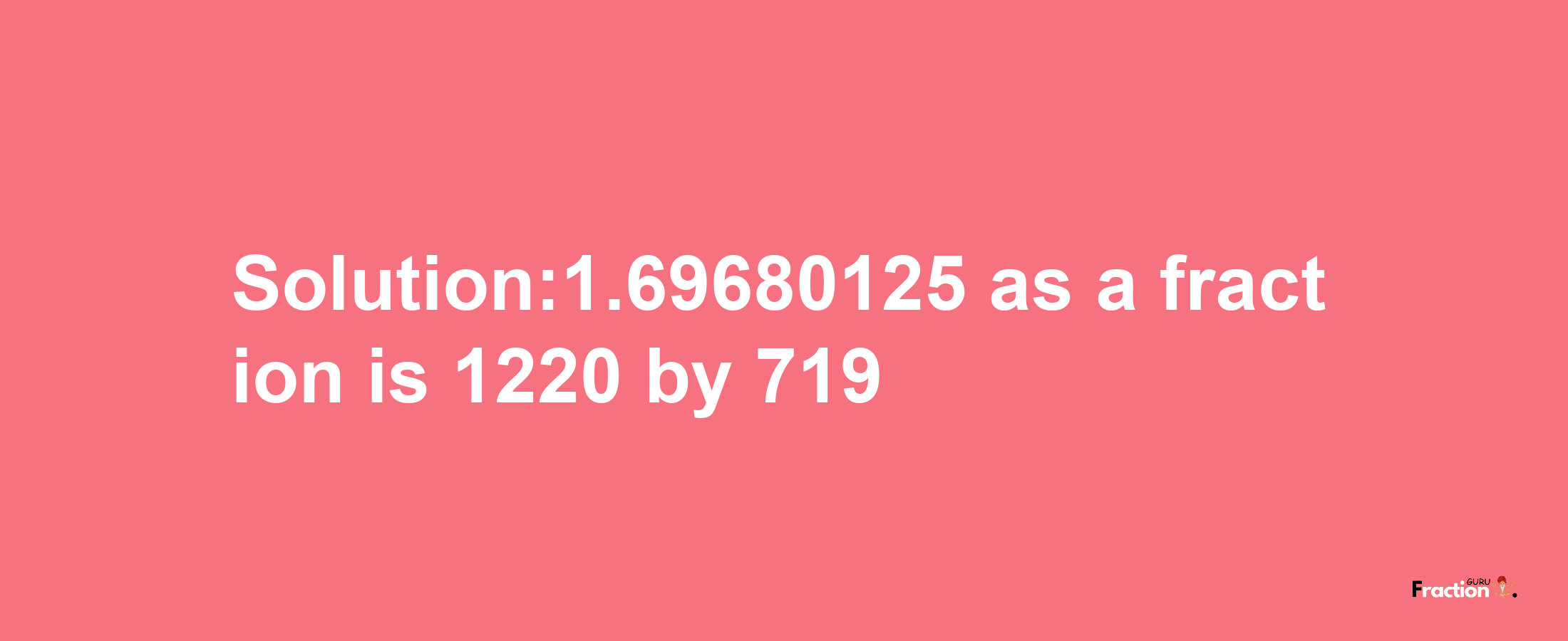 Solution:1.69680125 as a fraction is 1220/719