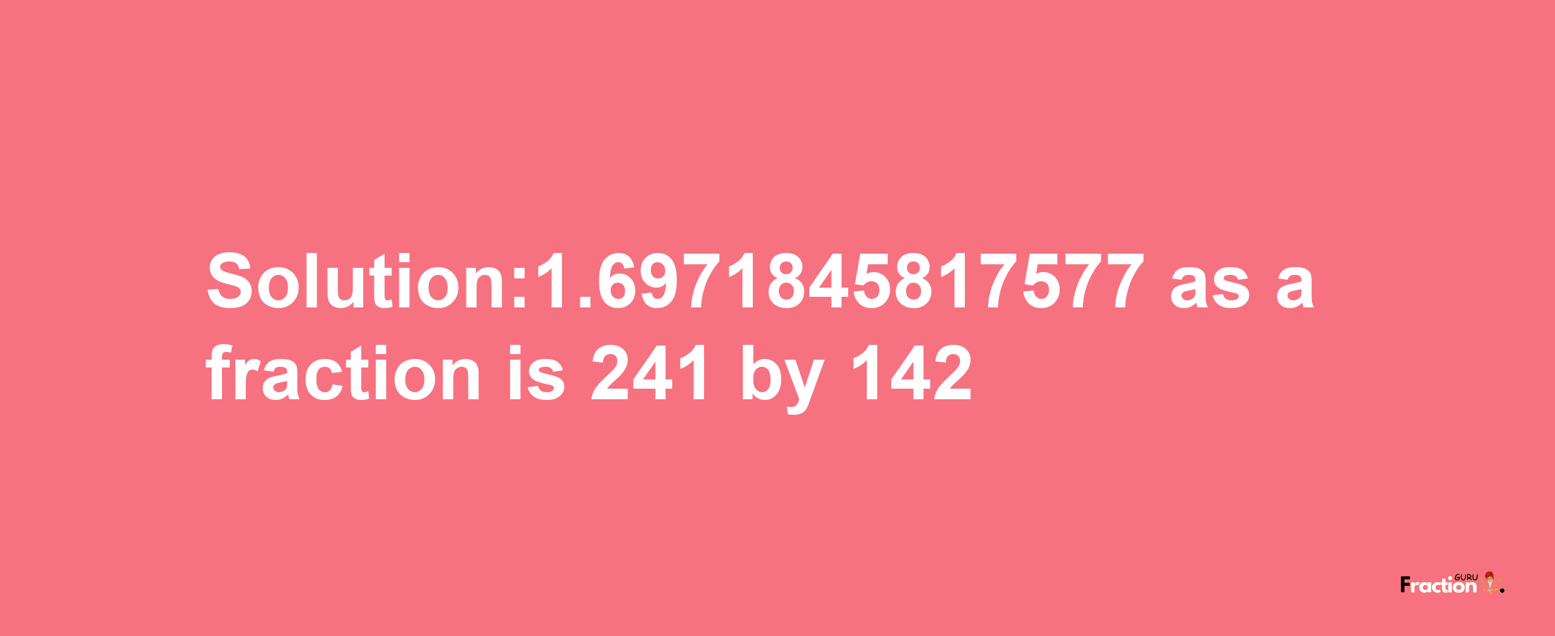 Solution:1.6971845817577 as a fraction is 241/142