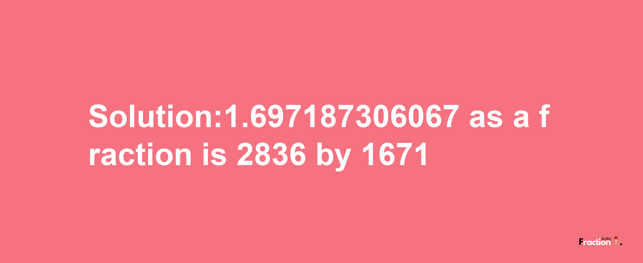 Solution:1.697187306067 as a fraction is 2836/1671