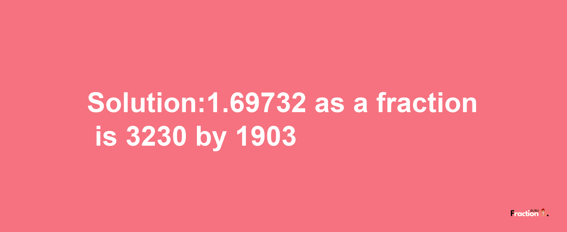 Solution:1.69732 as a fraction is 3230/1903