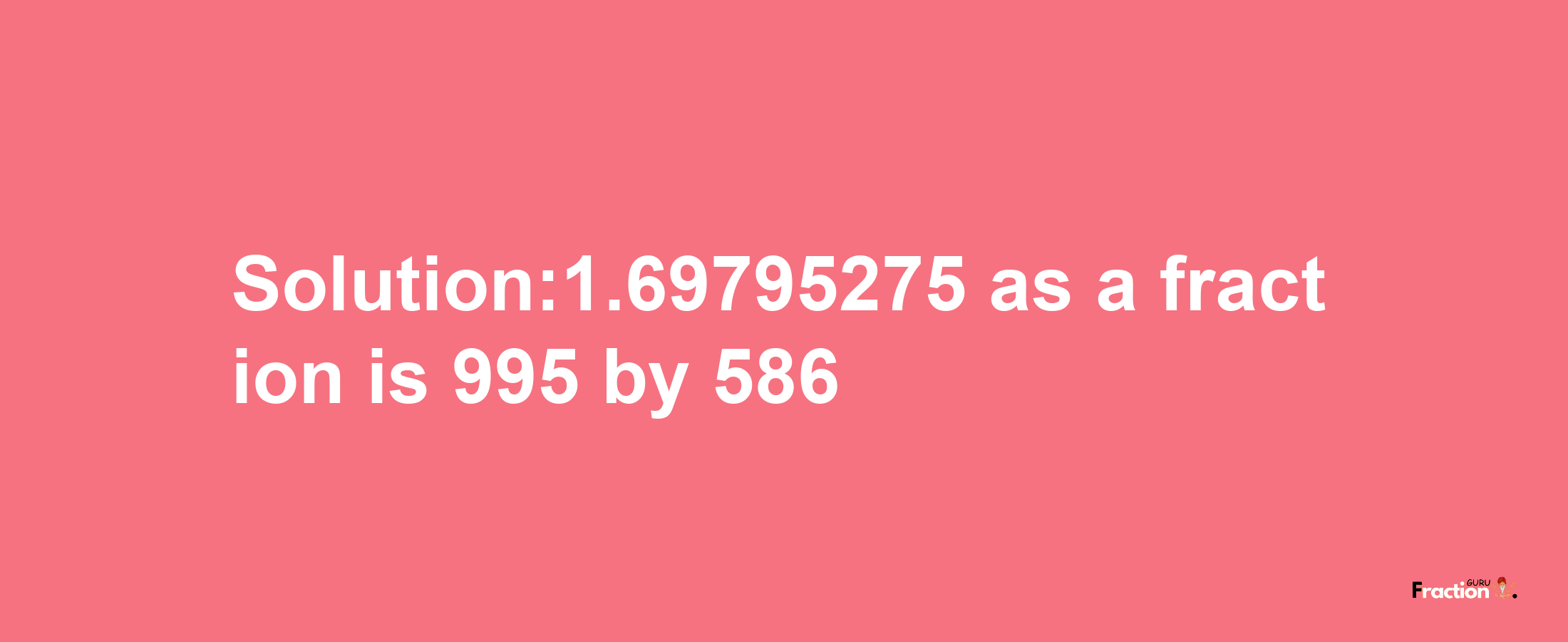 Solution:1.69795275 as a fraction is 995/586