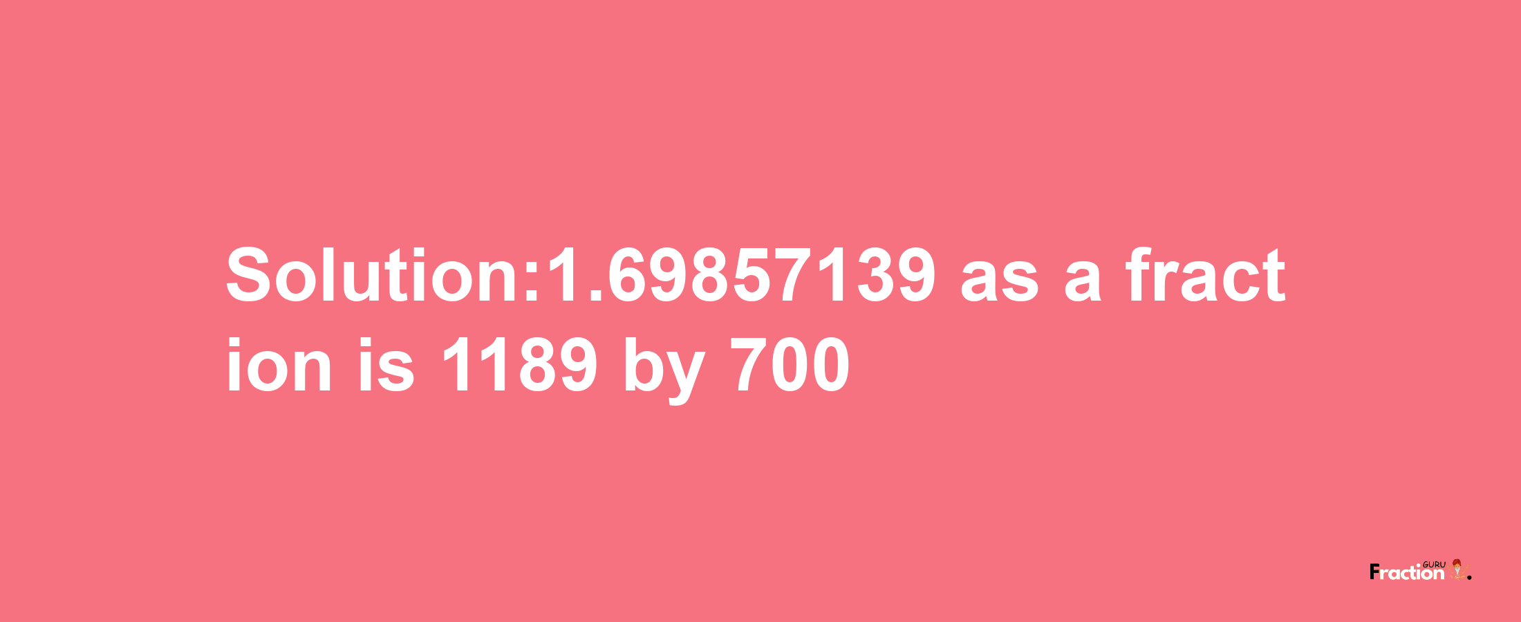 Solution:1.69857139 as a fraction is 1189/700