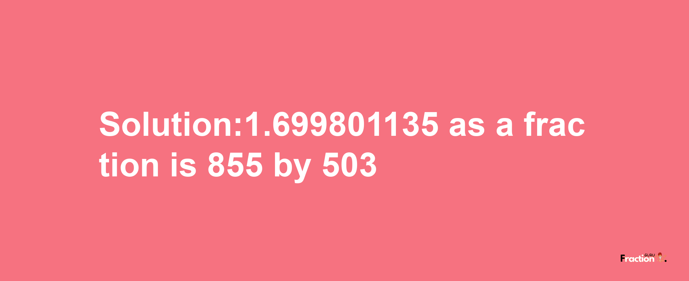 Solution:1.699801135 as a fraction is 855/503