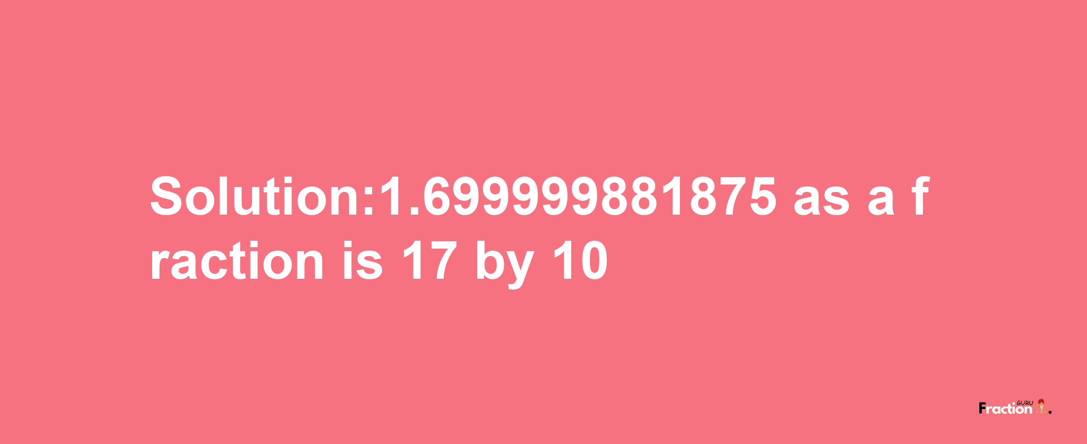 Solution:1.699999881875 as a fraction is 17/10