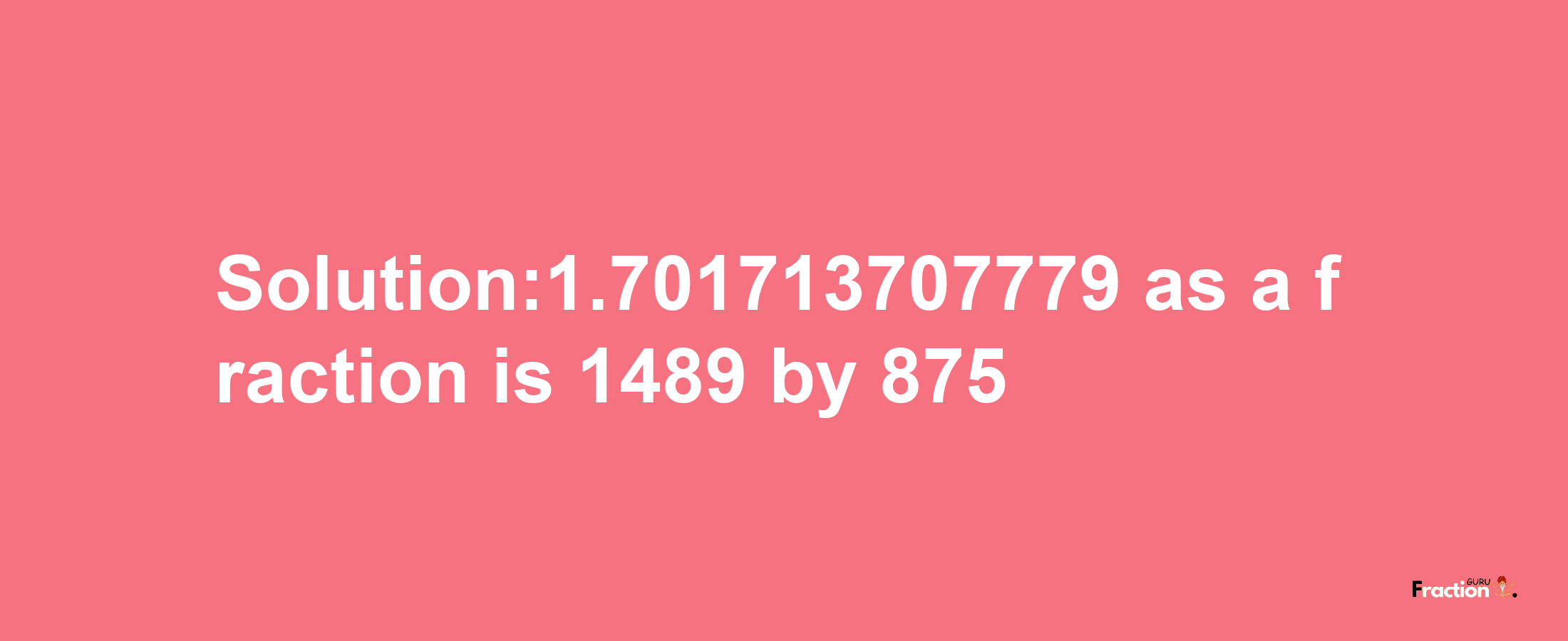 Solution:1.701713707779 as a fraction is 1489/875