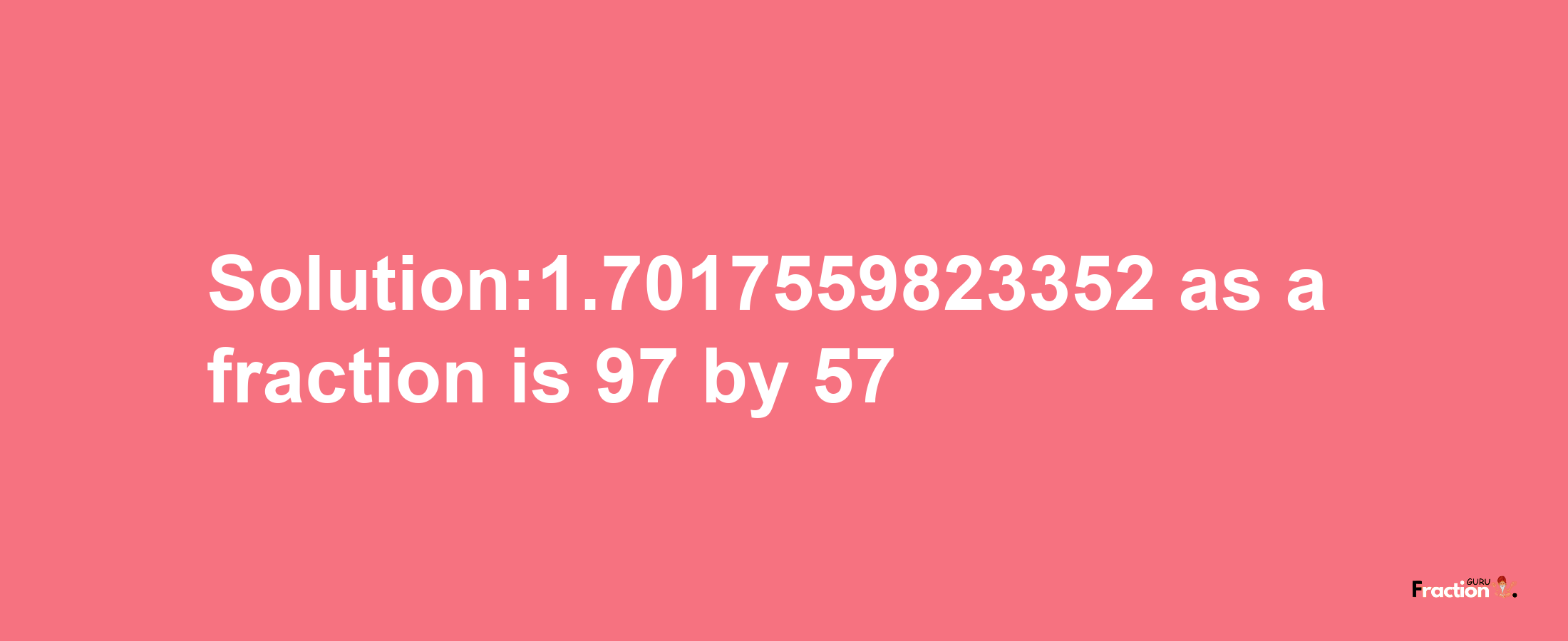 Solution:1.7017559823352 as a fraction is 97/57