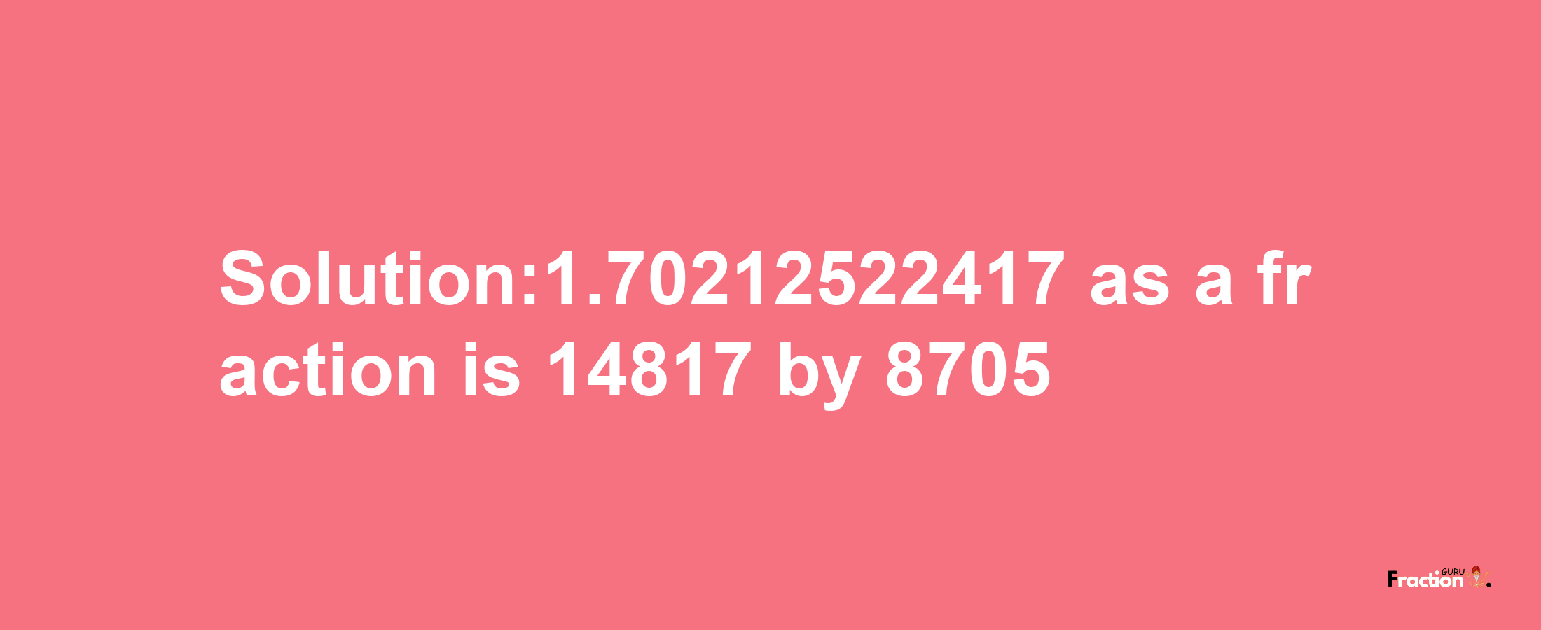 Solution:1.70212522417 as a fraction is 14817/8705