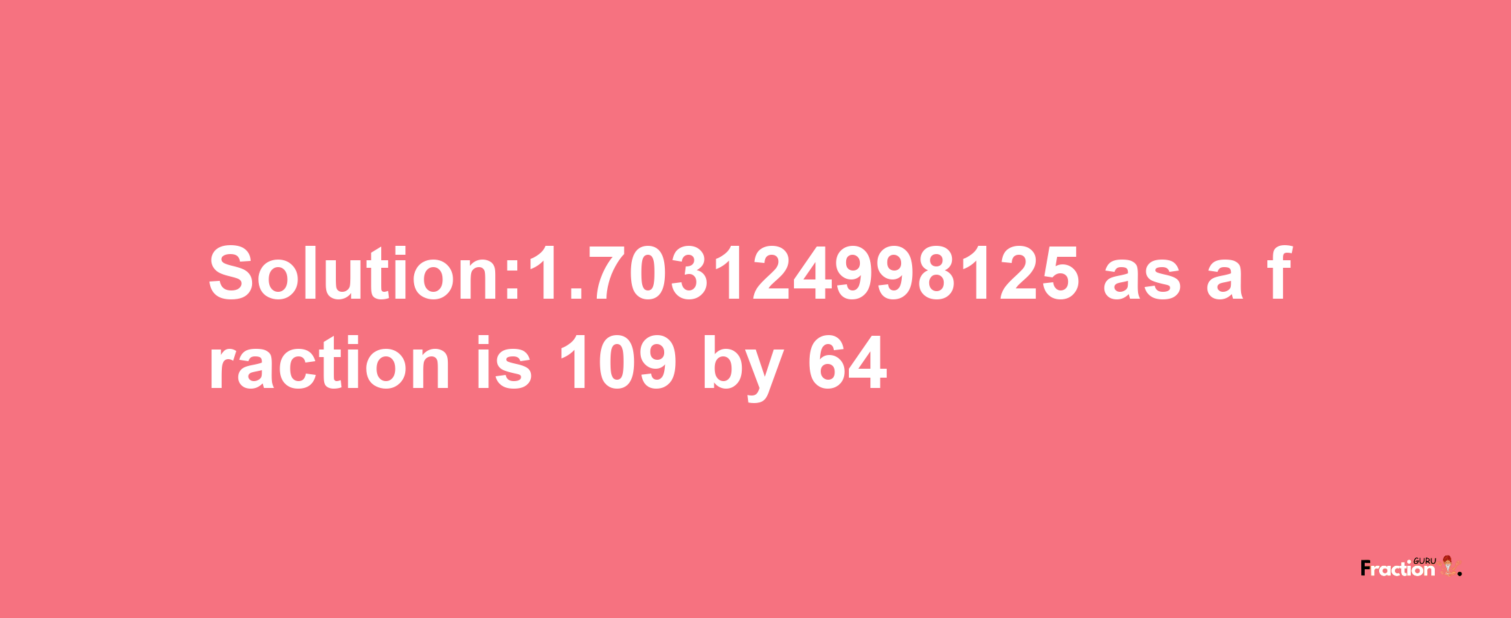 Solution:1.703124998125 as a fraction is 109/64