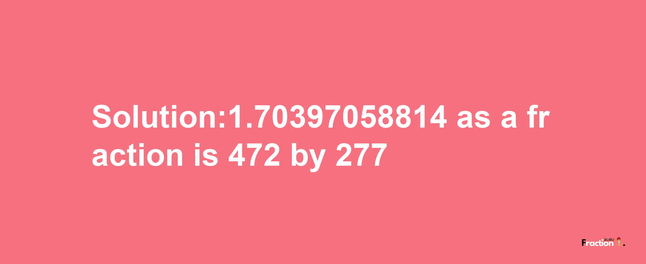 Solution:1.70397058814 as a fraction is 472/277