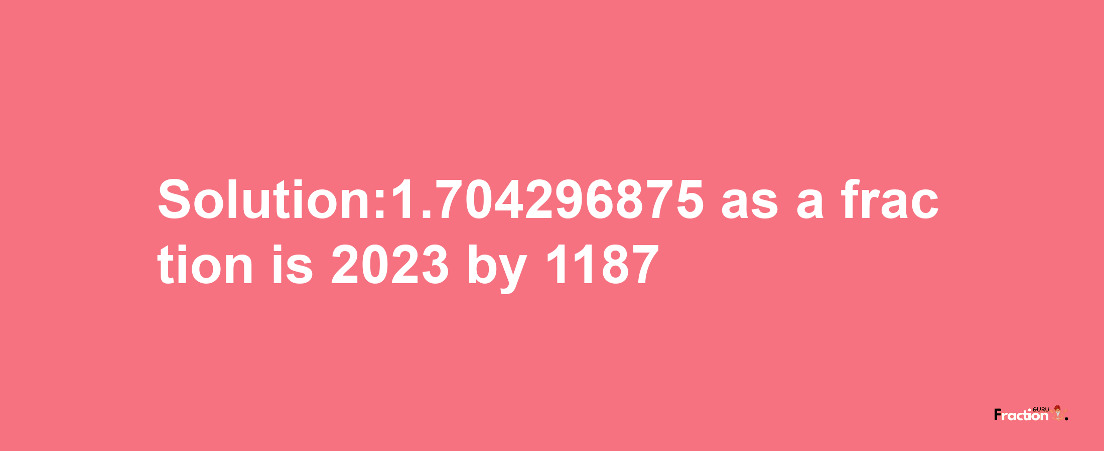 Solution:1.704296875 as a fraction is 2023/1187