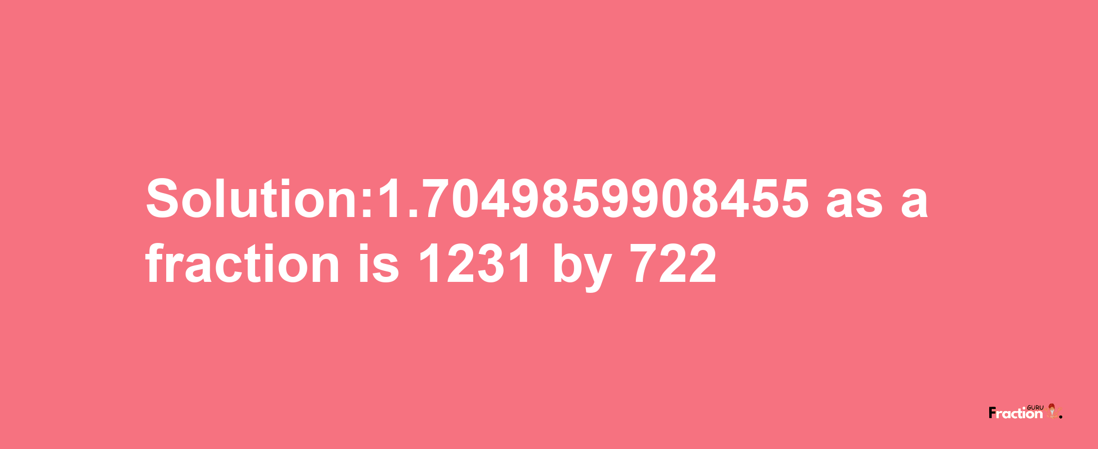 Solution:1.7049859908455 as a fraction is 1231/722