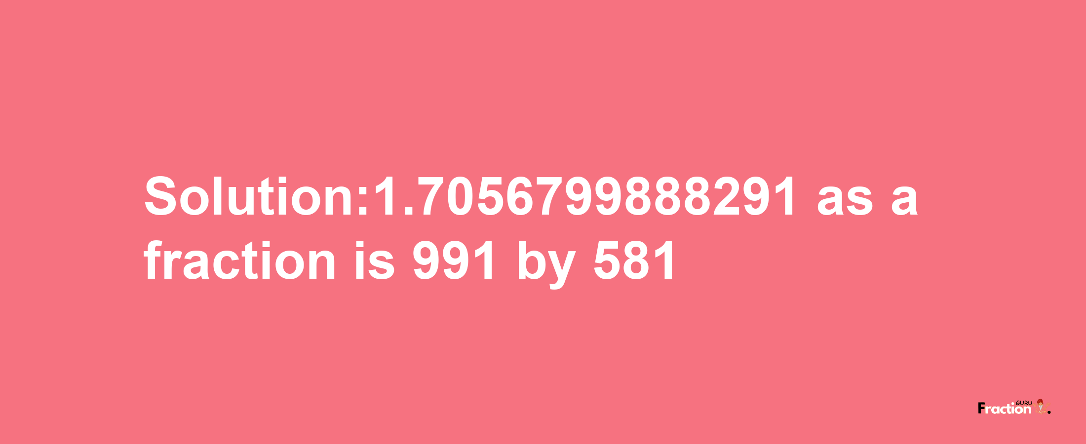 Solution:1.7056799888291 as a fraction is 991/581