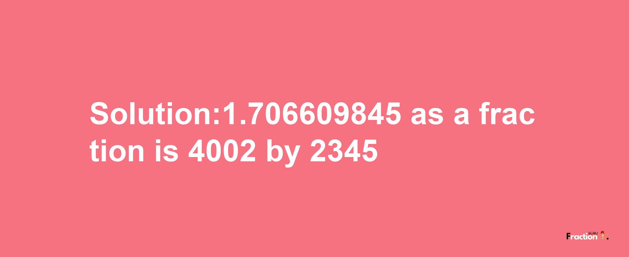 Solution:1.706609845 as a fraction is 4002/2345