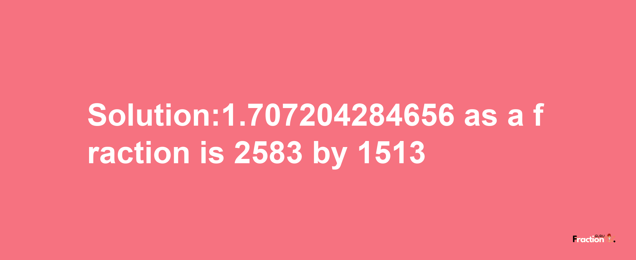 Solution:1.707204284656 as a fraction is 2583/1513