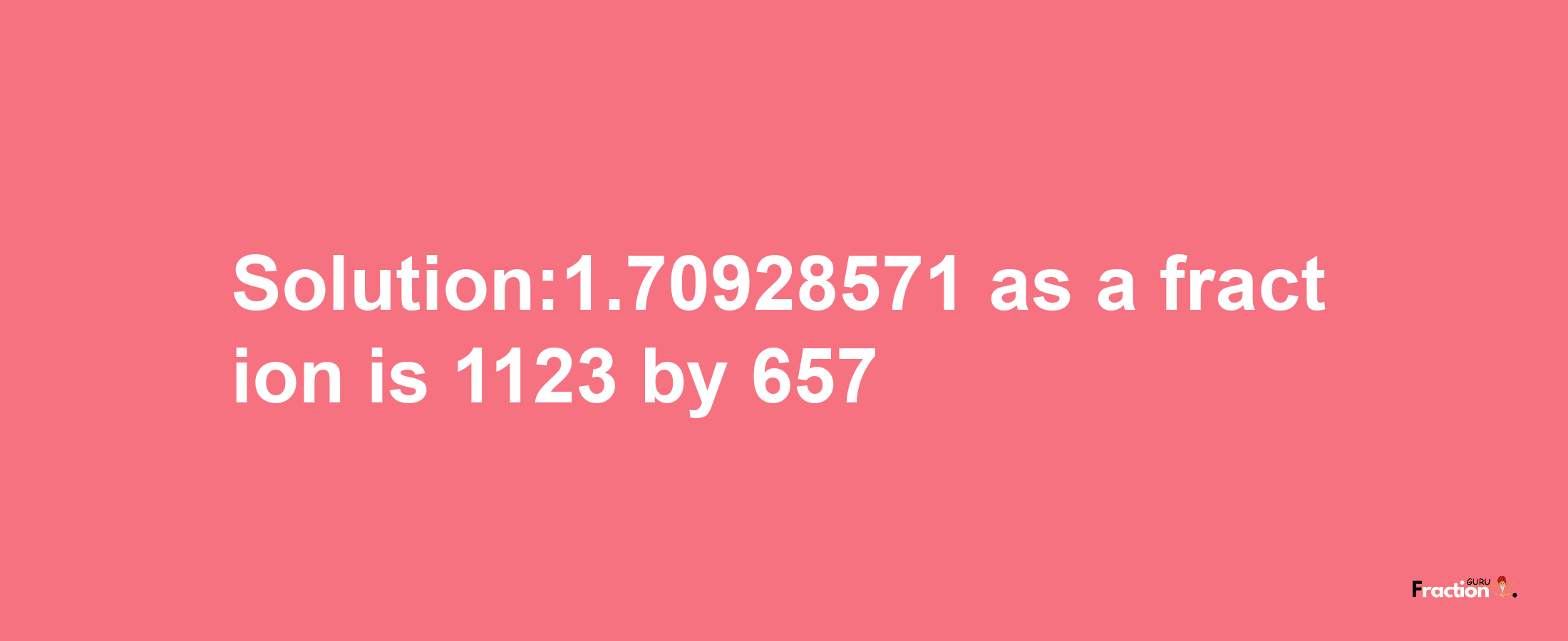 Solution:1.70928571 as a fraction is 1123/657