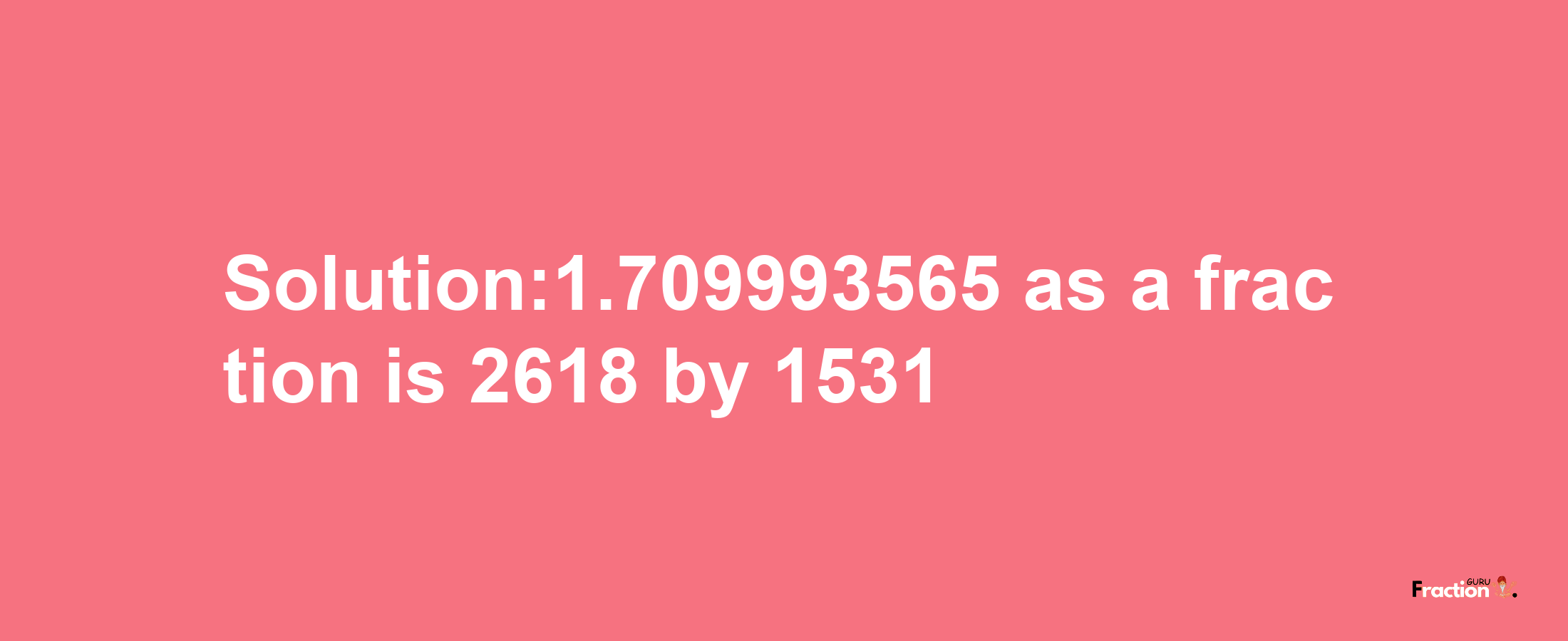 Solution:1.709993565 as a fraction is 2618/1531