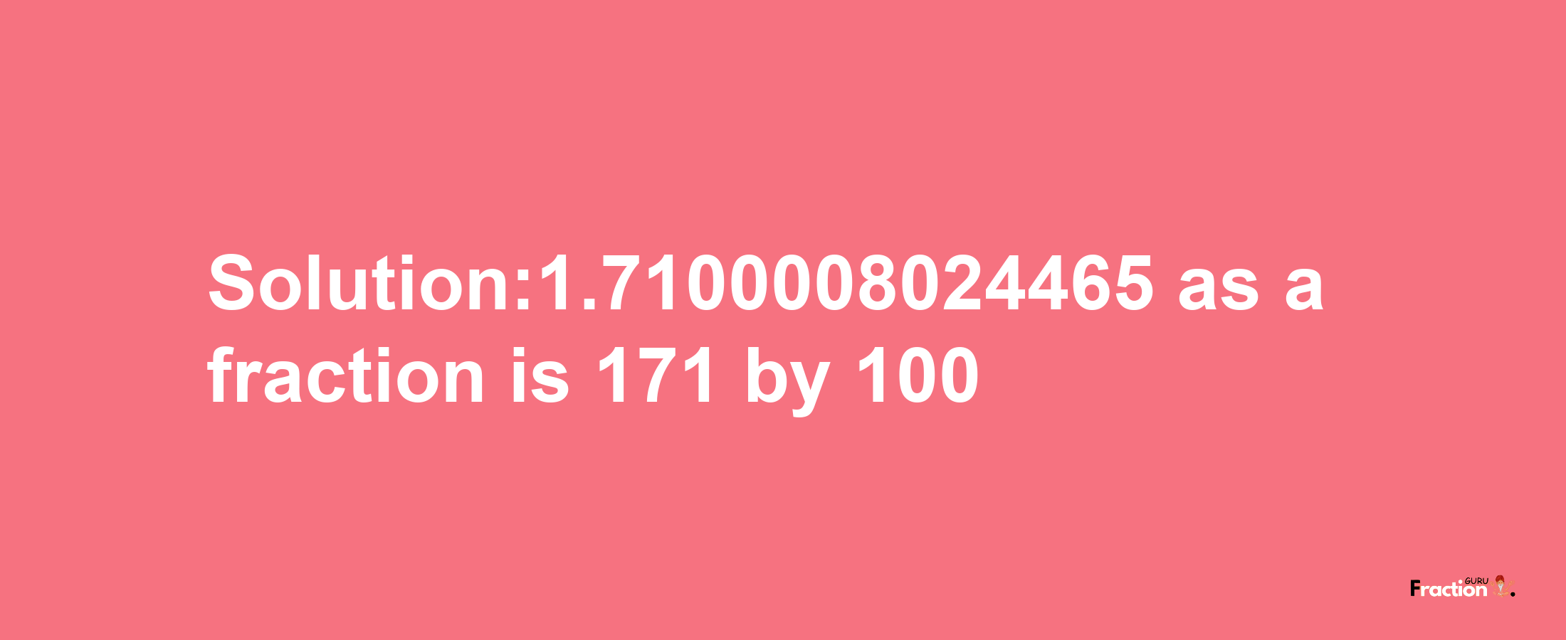 Solution:1.7100008024465 as a fraction is 171/100