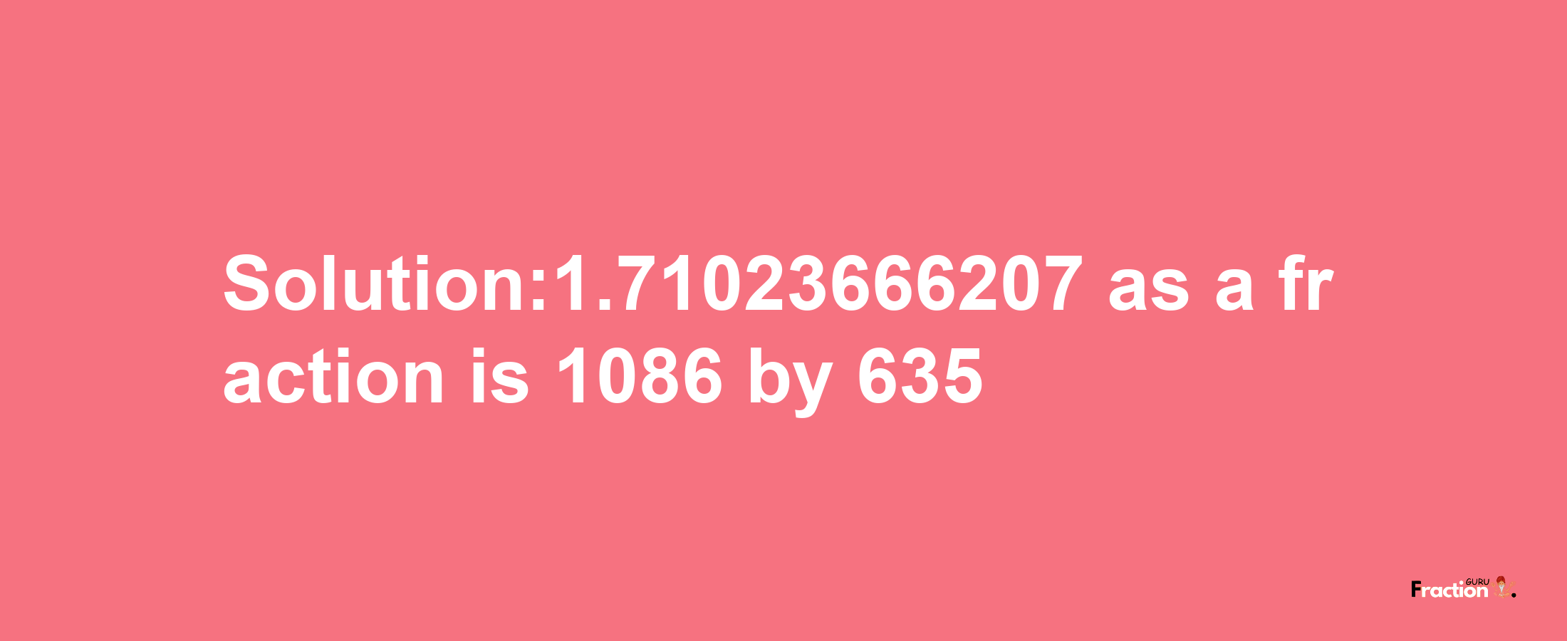 Solution:1.71023666207 as a fraction is 1086/635