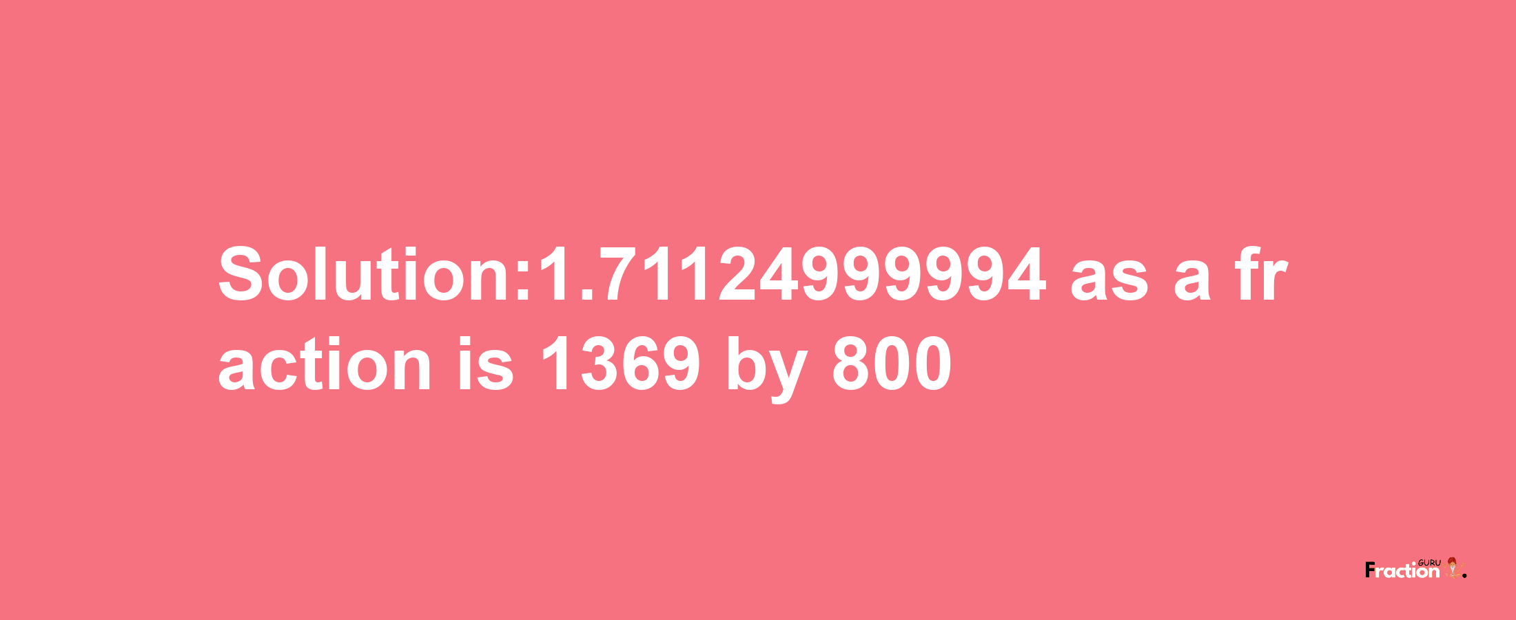 Solution:1.71124999994 as a fraction is 1369/800