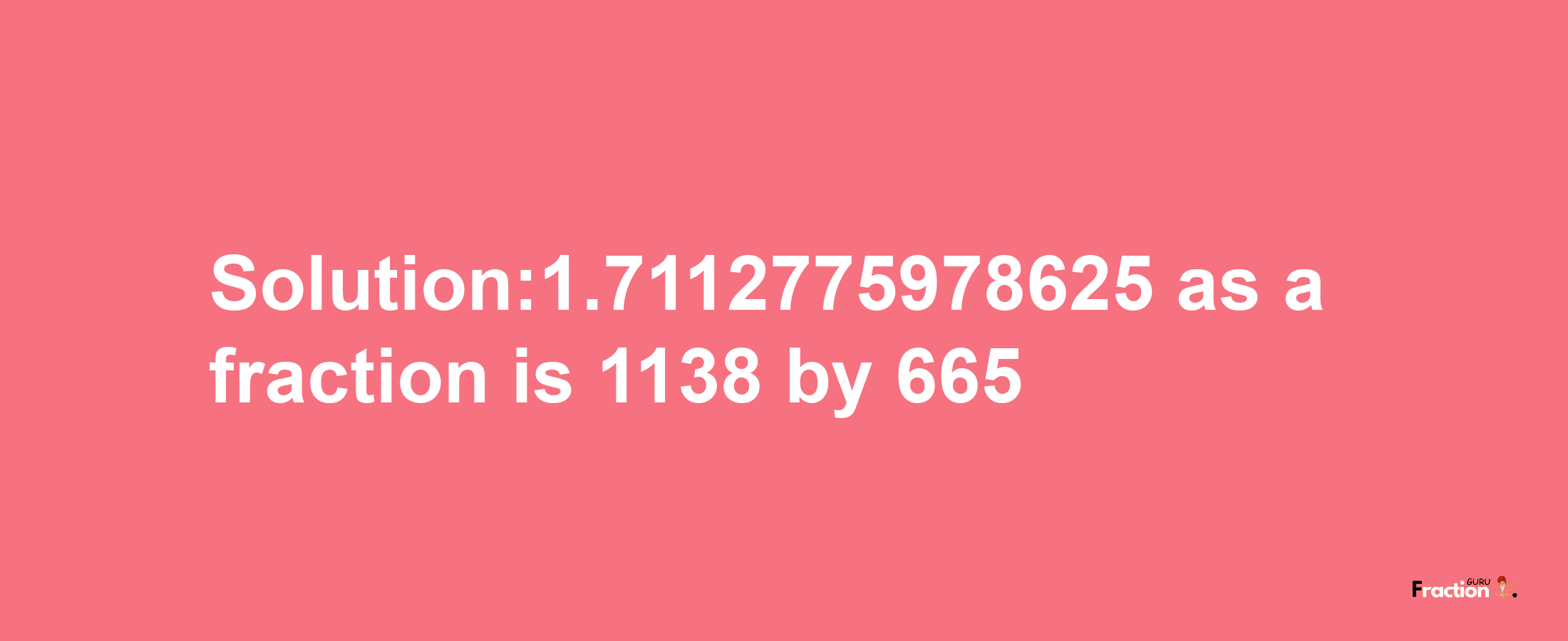 Solution:1.7112775978625 as a fraction is 1138/665