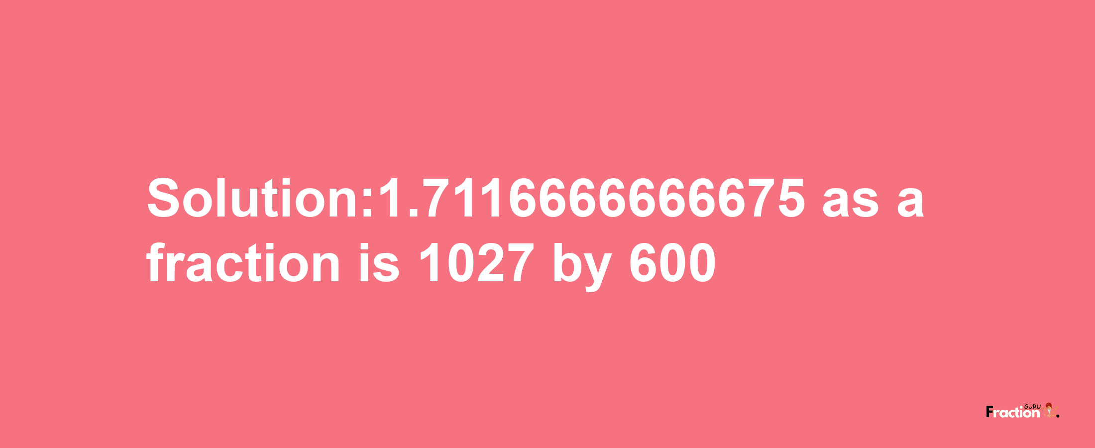 Solution:1.7116666666675 as a fraction is 1027/600