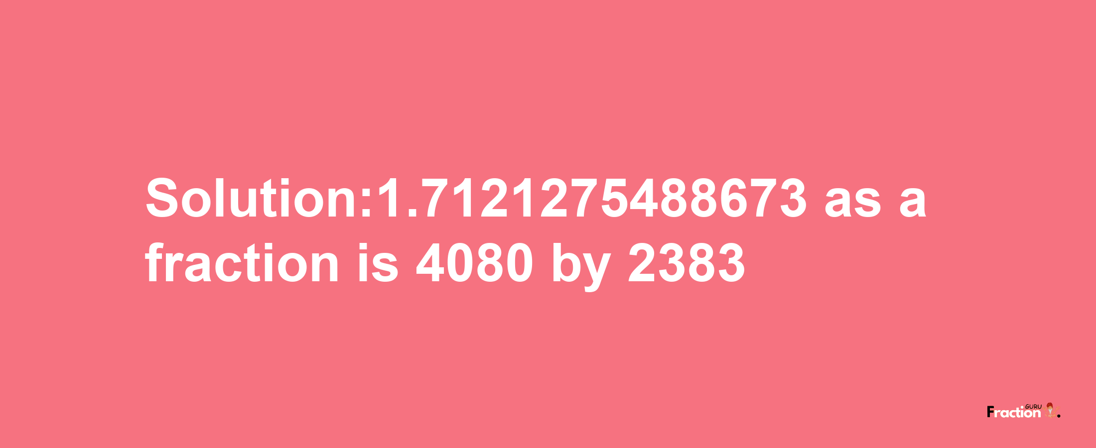 Solution:1.7121275488673 as a fraction is 4080/2383