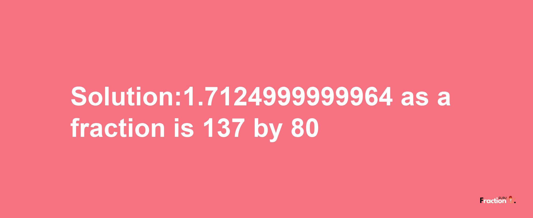 Solution:1.7124999999964 as a fraction is 137/80