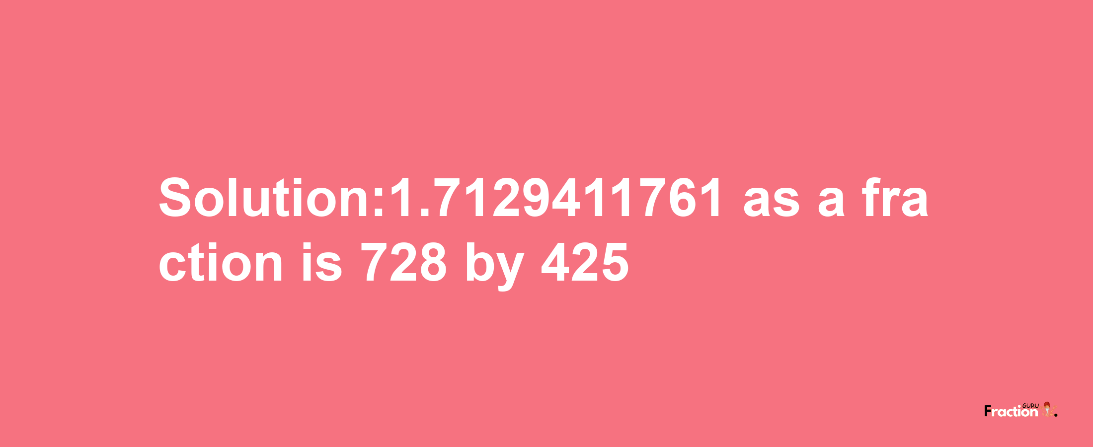 Solution:1.7129411761 as a fraction is 728/425