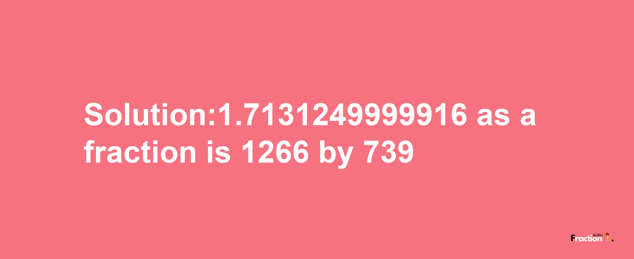 Solution:1.7131249999916 as a fraction is 1266/739