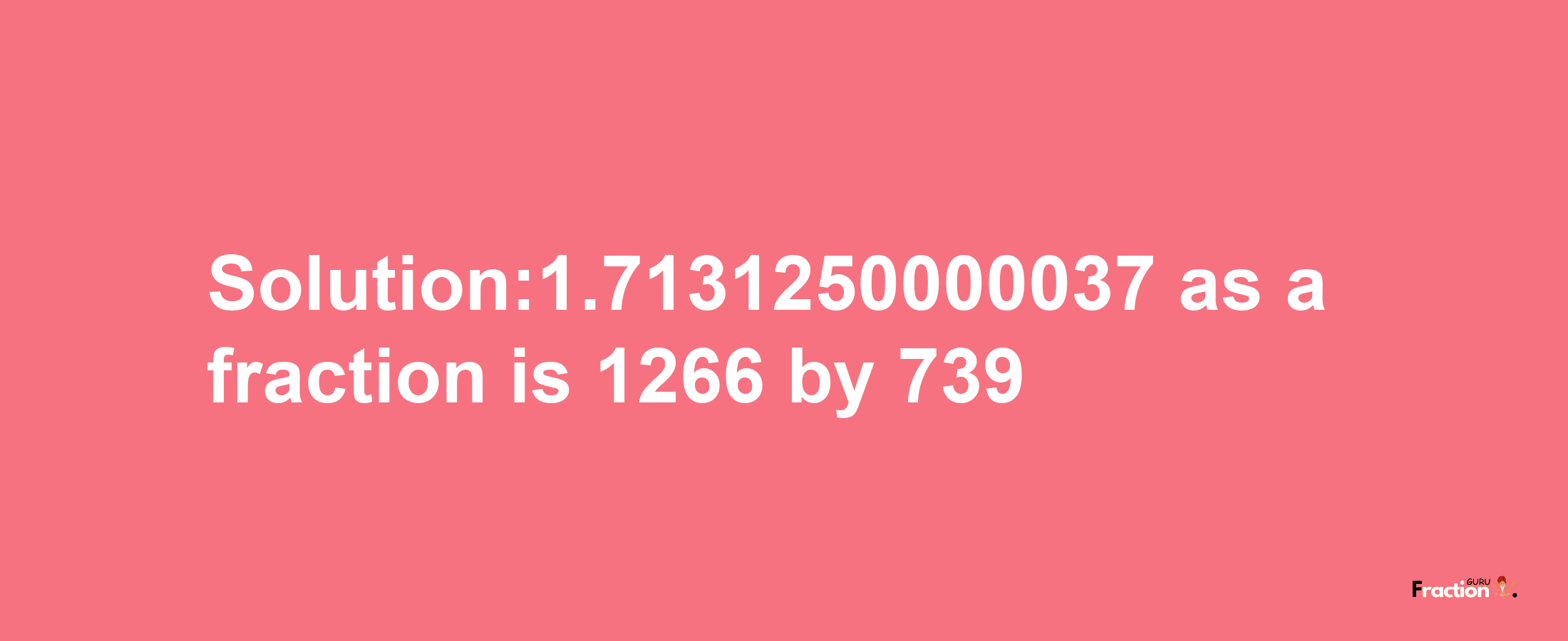 Solution:1.7131250000037 as a fraction is 1266/739