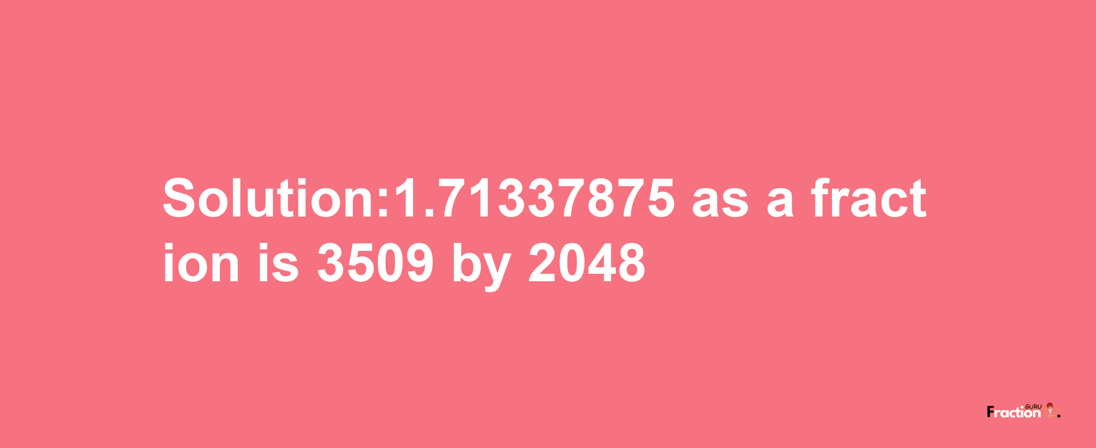 Solution:1.71337875 as a fraction is 3509/2048