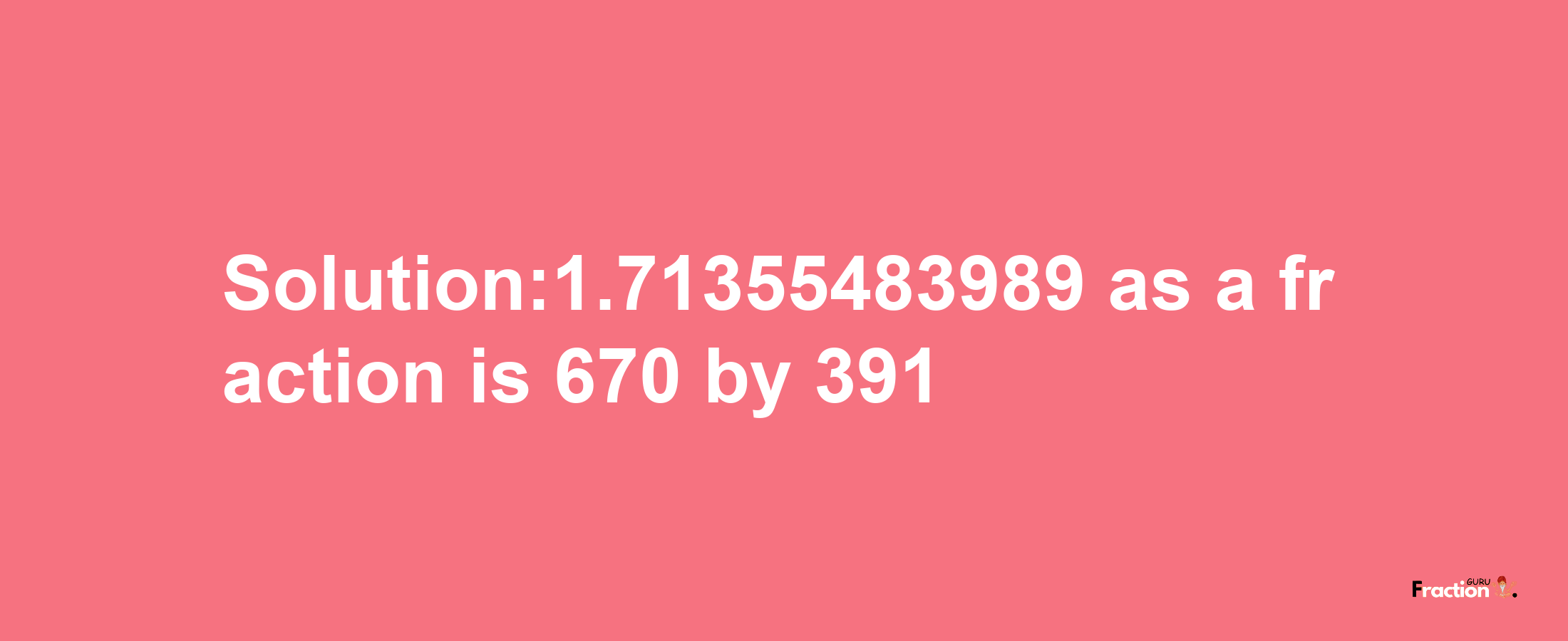 Solution:1.71355483989 as a fraction is 670/391