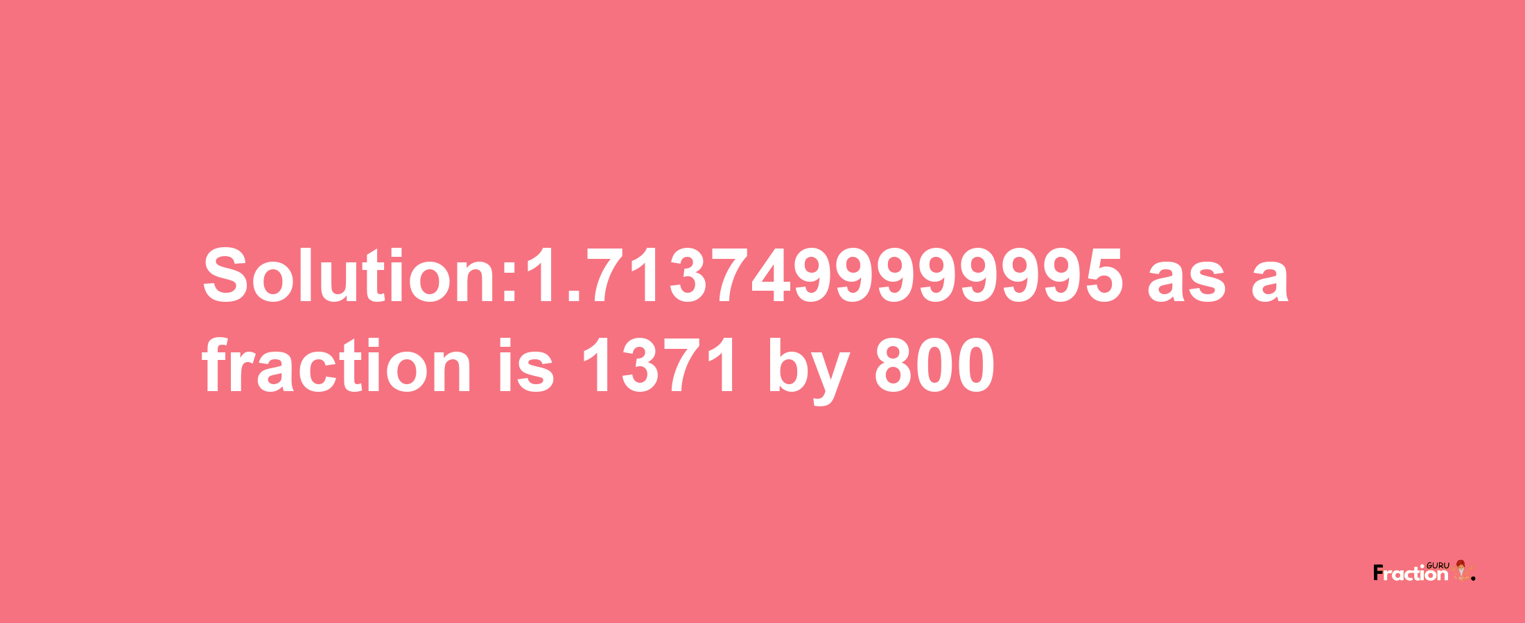 Solution:1.7137499999995 as a fraction is 1371/800