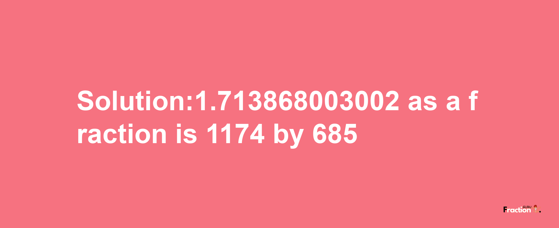 Solution:1.713868003002 as a fraction is 1174/685