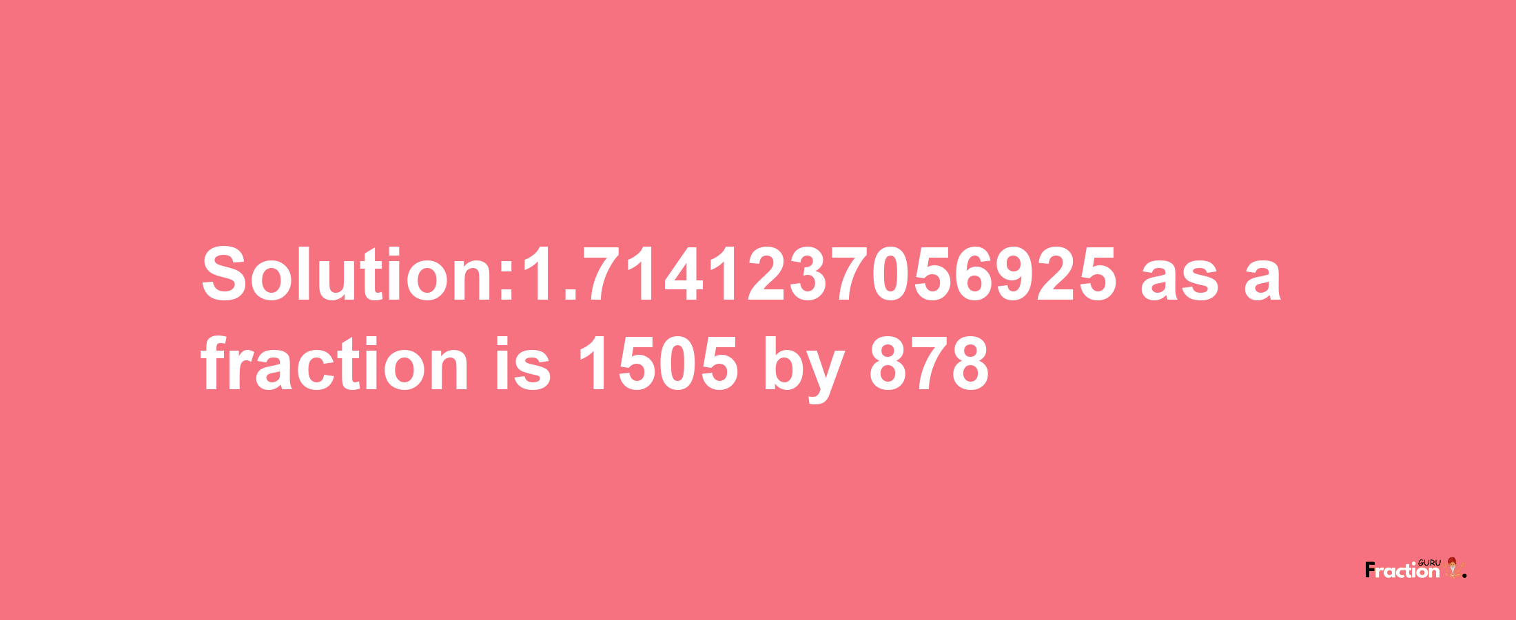 Solution:1.7141237056925 as a fraction is 1505/878