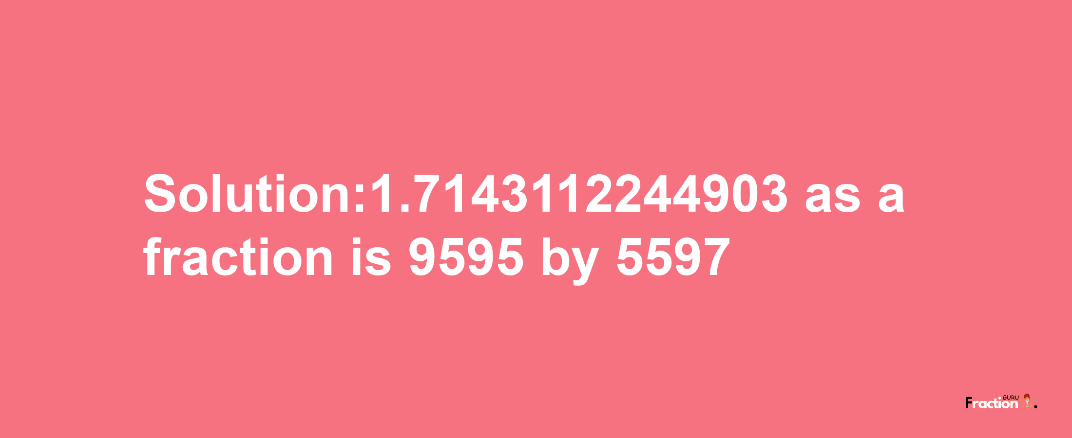 Solution:1.7143112244903 as a fraction is 9595/5597