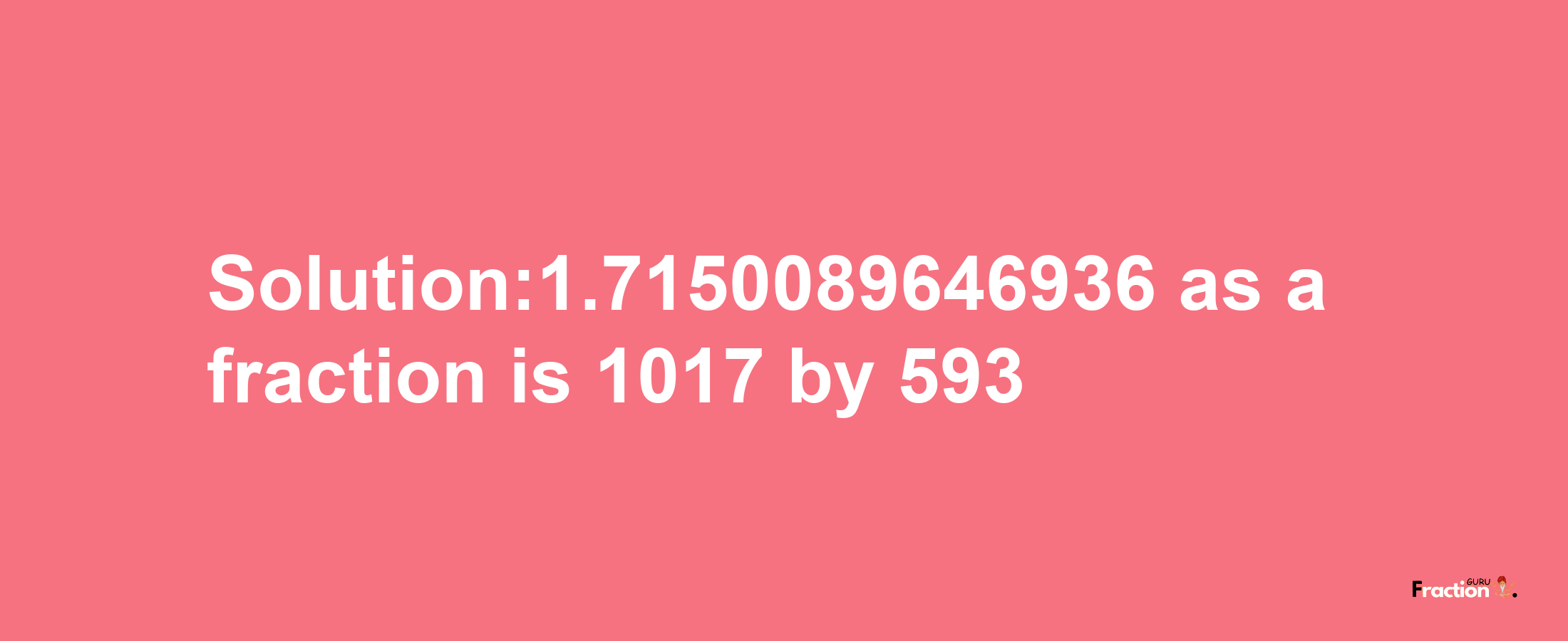 Solution:1.7150089646936 as a fraction is 1017/593