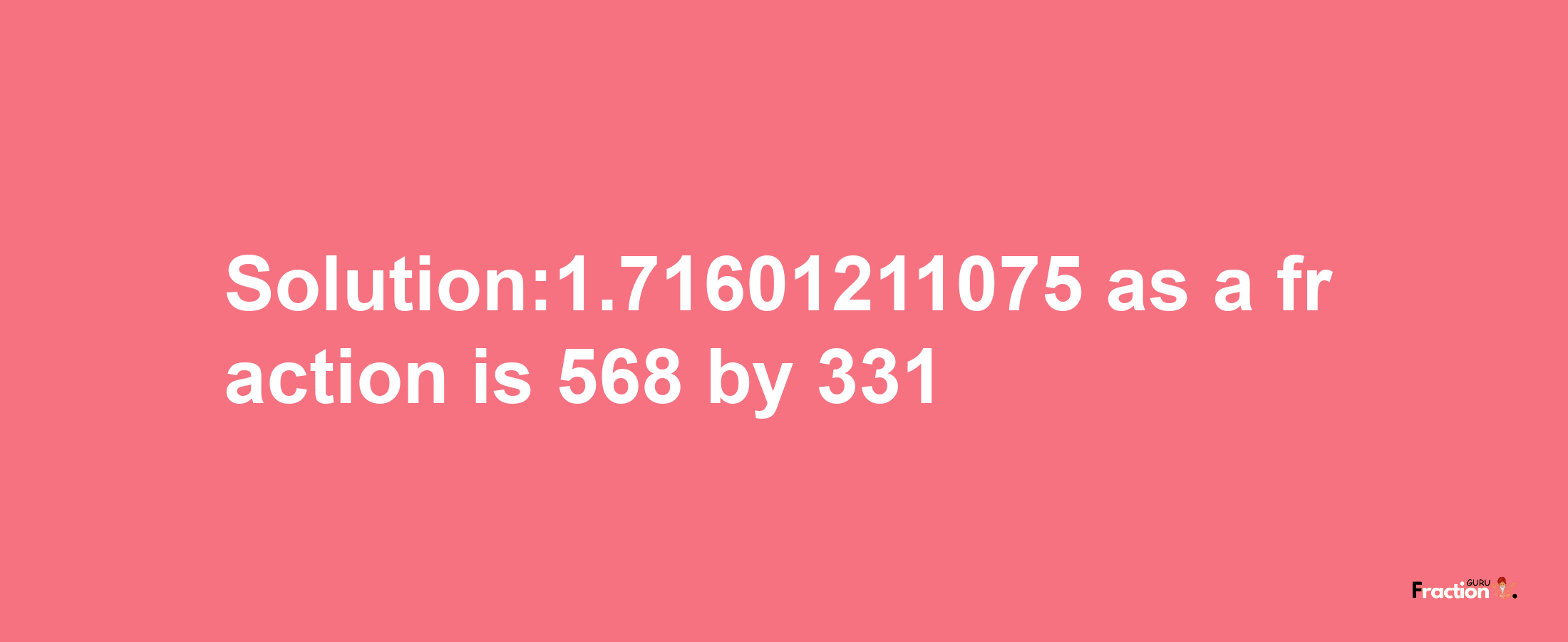 Solution:1.71601211075 as a fraction is 568/331