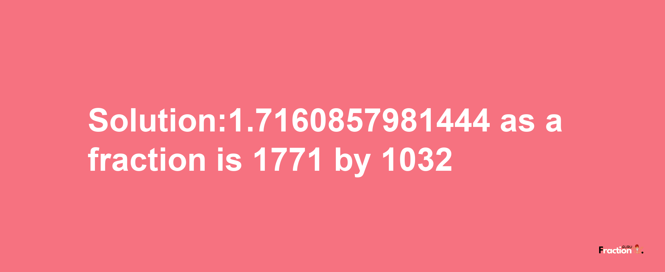 Solution:1.7160857981444 as a fraction is 1771/1032