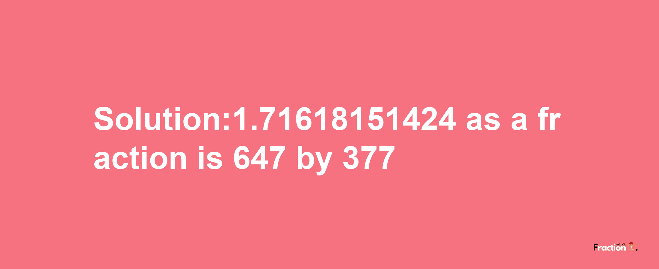 Solution:1.71618151424 as a fraction is 647/377