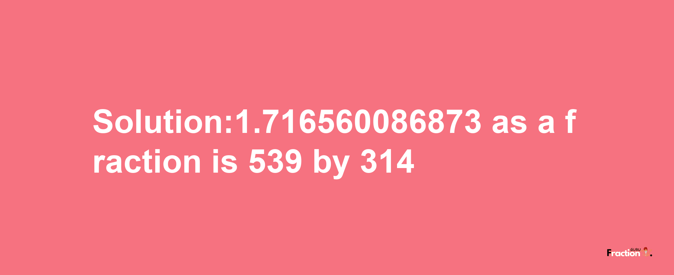 Solution:1.716560086873 as a fraction is 539/314