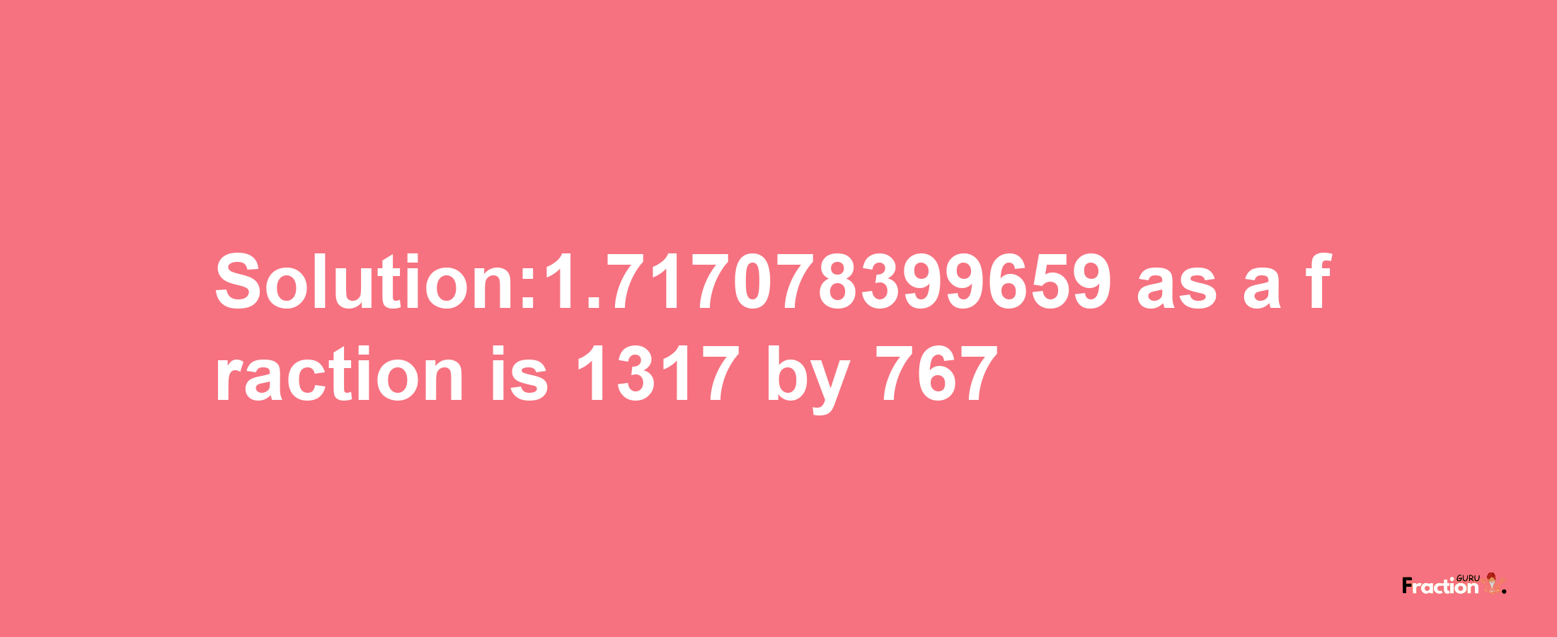 Solution:1.717078399659 as a fraction is 1317/767