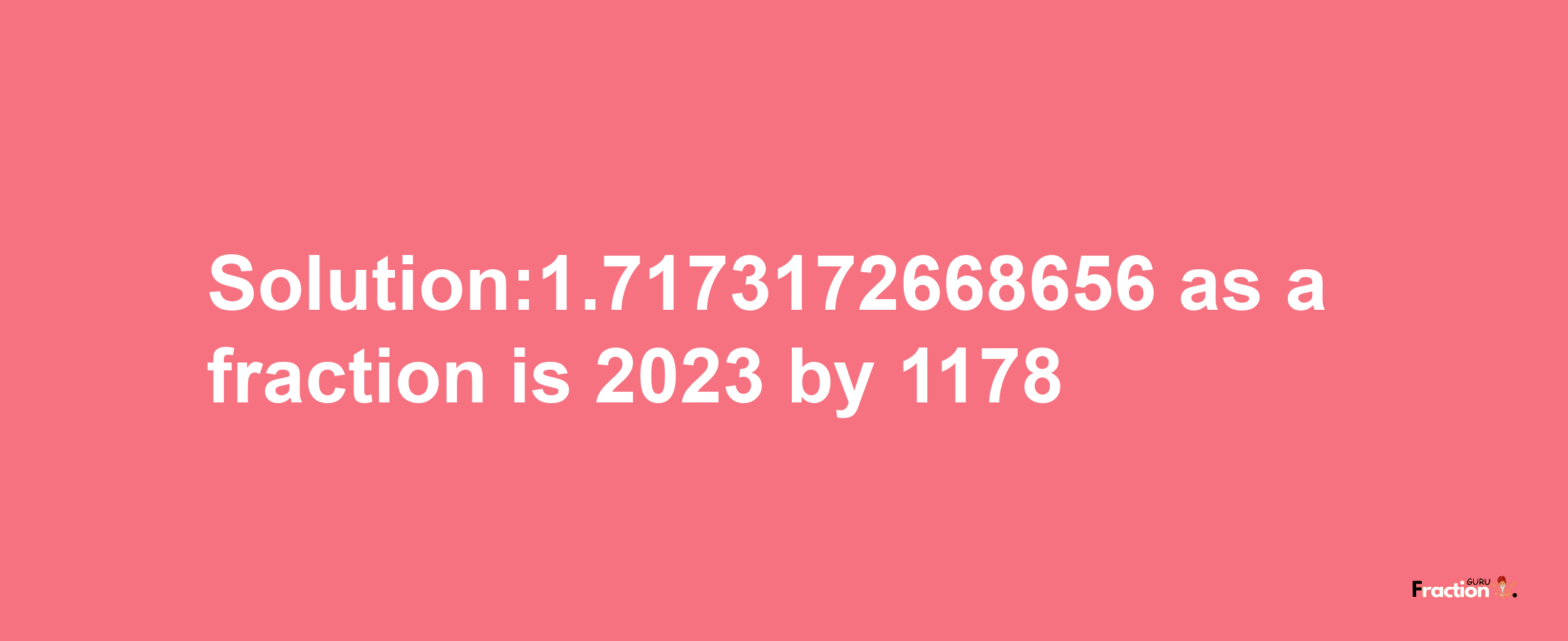 Solution:1.7173172668656 as a fraction is 2023/1178