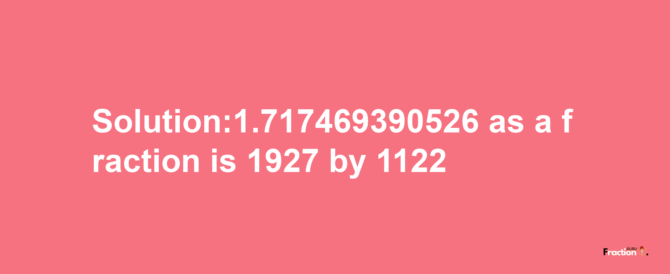 Solution:1.717469390526 as a fraction is 1927/1122