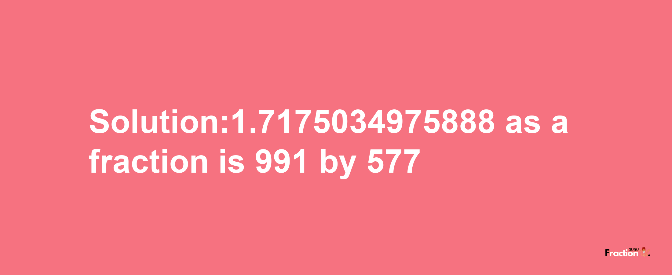 Solution:1.7175034975888 as a fraction is 991/577